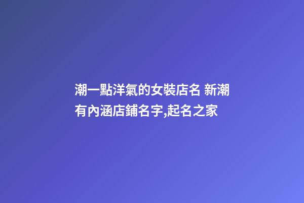 潮一點洋氣的女裝店名 新潮有內涵店鋪名字,起名之家